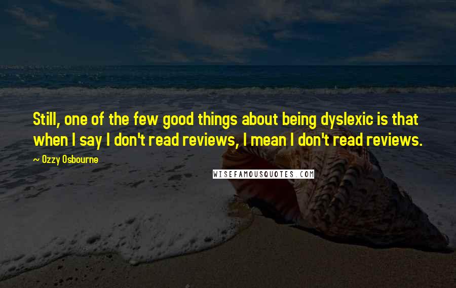 Ozzy Osbourne Quotes: Still, one of the few good things about being dyslexic is that when I say I don't read reviews, I mean I don't read reviews.