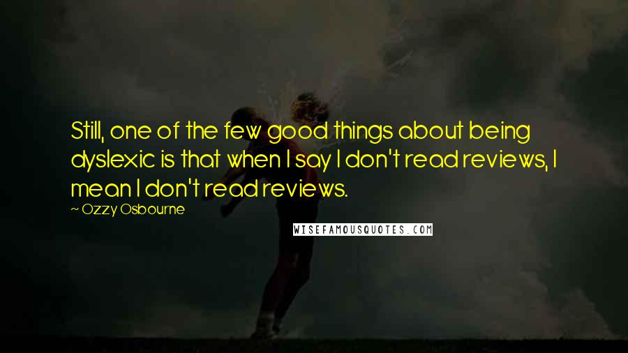 Ozzy Osbourne Quotes: Still, one of the few good things about being dyslexic is that when I say I don't read reviews, I mean I don't read reviews.