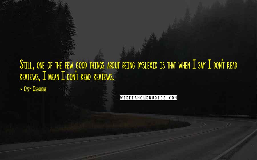 Ozzy Osbourne Quotes: Still, one of the few good things about being dyslexic is that when I say I don't read reviews, I mean I don't read reviews.