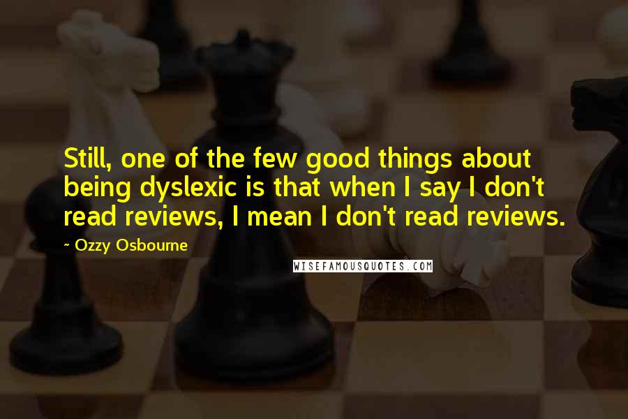 Ozzy Osbourne Quotes: Still, one of the few good things about being dyslexic is that when I say I don't read reviews, I mean I don't read reviews.