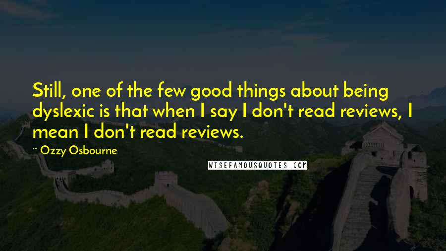 Ozzy Osbourne Quotes: Still, one of the few good things about being dyslexic is that when I say I don't read reviews, I mean I don't read reviews.