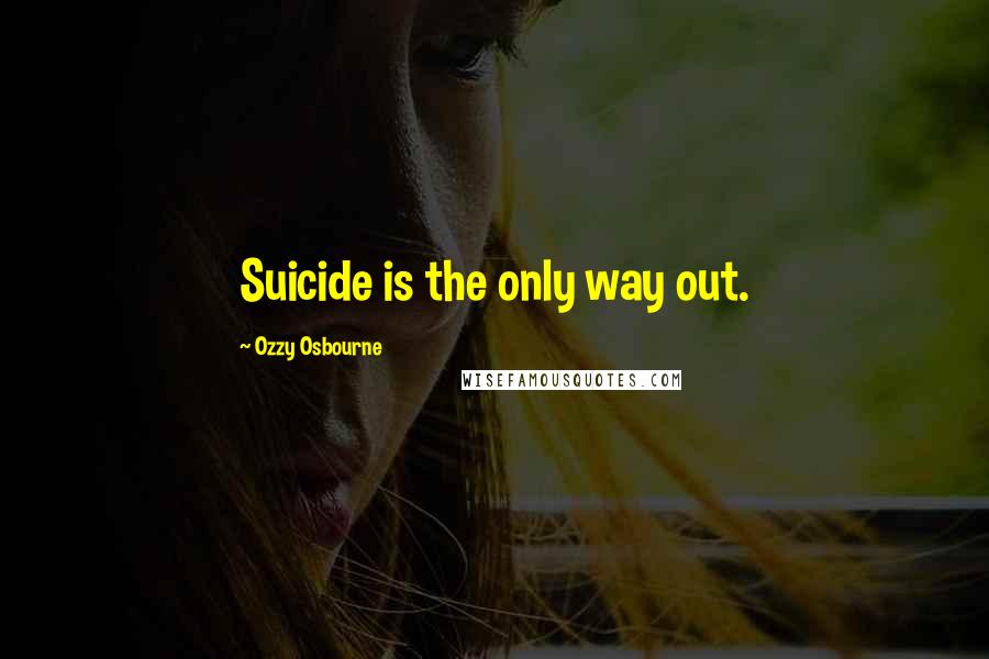 Ozzy Osbourne Quotes: Suicide is the only way out.