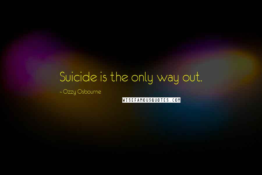 Ozzy Osbourne Quotes: Suicide is the only way out.