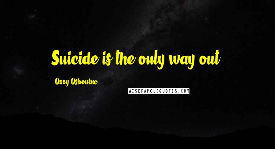 Ozzy Osbourne Quotes: Suicide is the only way out.