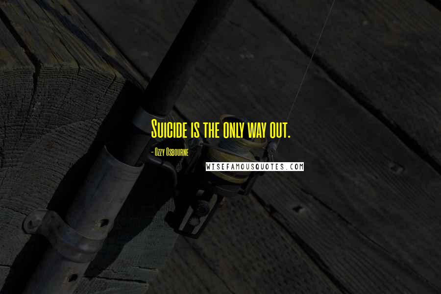 Ozzy Osbourne Quotes: Suicide is the only way out.