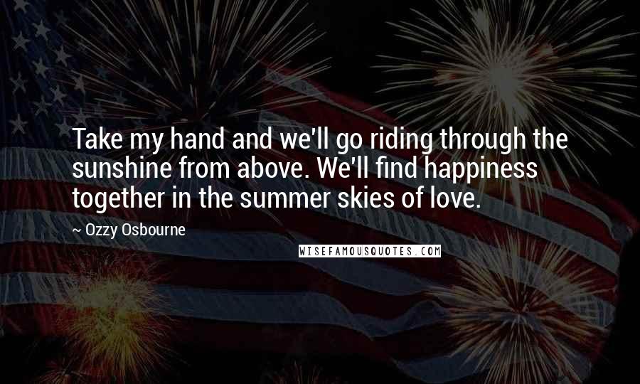 Ozzy Osbourne Quotes: Take my hand and we'll go riding through the sunshine from above. We'll find happiness together in the summer skies of love.