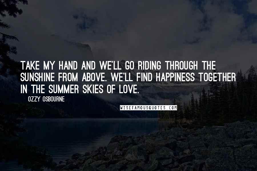 Ozzy Osbourne Quotes: Take my hand and we'll go riding through the sunshine from above. We'll find happiness together in the summer skies of love.