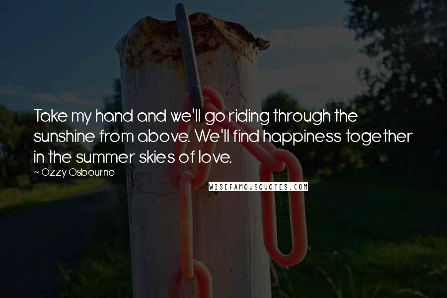 Ozzy Osbourne Quotes: Take my hand and we'll go riding through the sunshine from above. We'll find happiness together in the summer skies of love.