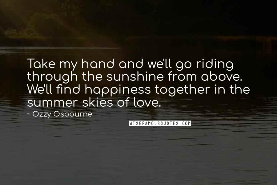 Ozzy Osbourne Quotes: Take my hand and we'll go riding through the sunshine from above. We'll find happiness together in the summer skies of love.