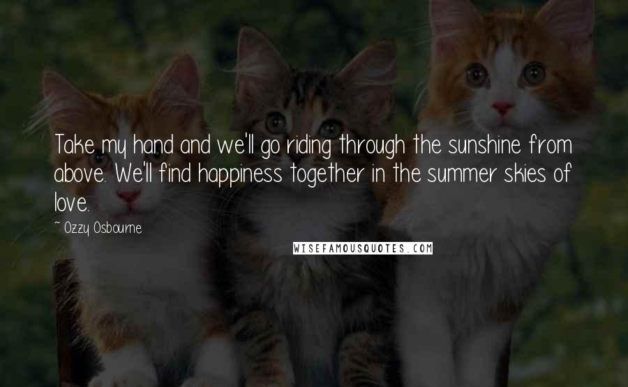 Ozzy Osbourne Quotes: Take my hand and we'll go riding through the sunshine from above. We'll find happiness together in the summer skies of love.