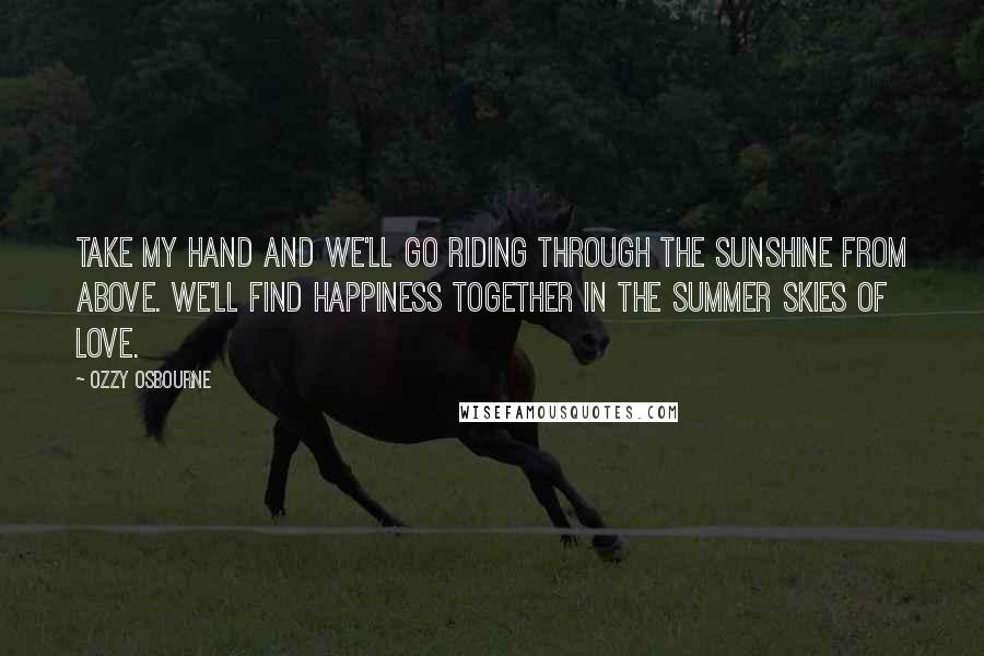 Ozzy Osbourne Quotes: Take my hand and we'll go riding through the sunshine from above. We'll find happiness together in the summer skies of love.