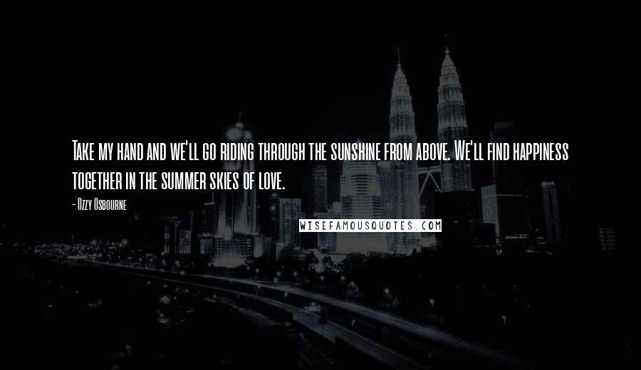 Ozzy Osbourne Quotes: Take my hand and we'll go riding through the sunshine from above. We'll find happiness together in the summer skies of love.