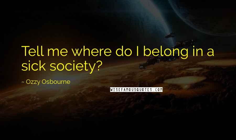 Ozzy Osbourne Quotes: Tell me where do I belong in a sick society?