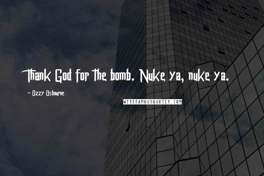 Ozzy Osbourne Quotes: Thank God for the bomb. Nuke ya, nuke ya.