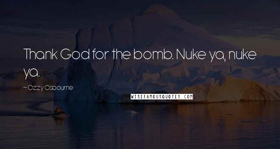 Ozzy Osbourne Quotes: Thank God for the bomb. Nuke ya, nuke ya.