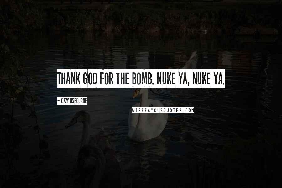 Ozzy Osbourne Quotes: Thank God for the bomb. Nuke ya, nuke ya.