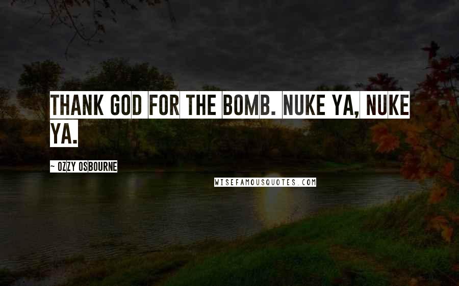 Ozzy Osbourne Quotes: Thank God for the bomb. Nuke ya, nuke ya.