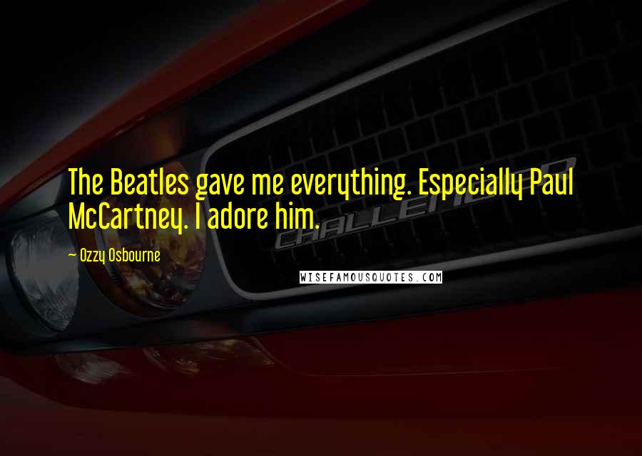 Ozzy Osbourne Quotes: The Beatles gave me everything. Especially Paul McCartney. I adore him.