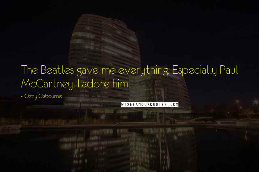 Ozzy Osbourne Quotes: The Beatles gave me everything. Especially Paul McCartney. I adore him.