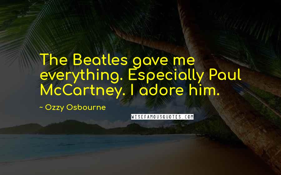 Ozzy Osbourne Quotes: The Beatles gave me everything. Especially Paul McCartney. I adore him.