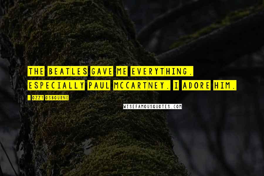 Ozzy Osbourne Quotes: The Beatles gave me everything. Especially Paul McCartney. I adore him.