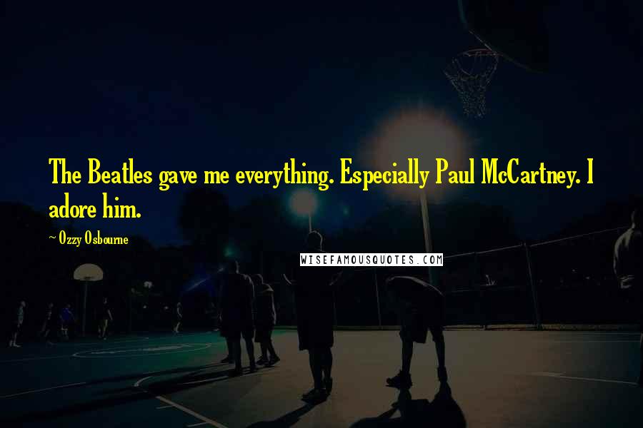 Ozzy Osbourne Quotes: The Beatles gave me everything. Especially Paul McCartney. I adore him.