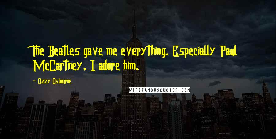 Ozzy Osbourne Quotes: The Beatles gave me everything. Especially Paul McCartney. I adore him.