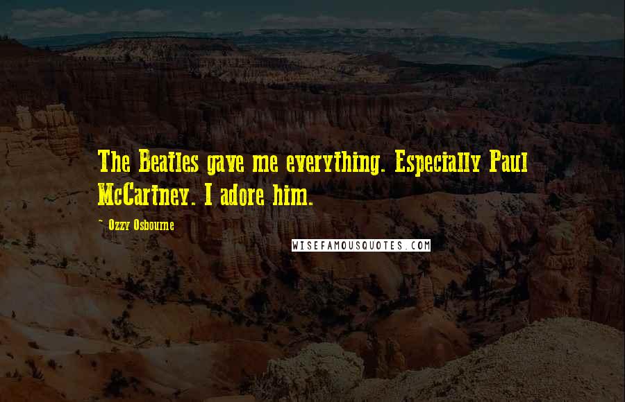 Ozzy Osbourne Quotes: The Beatles gave me everything. Especially Paul McCartney. I adore him.