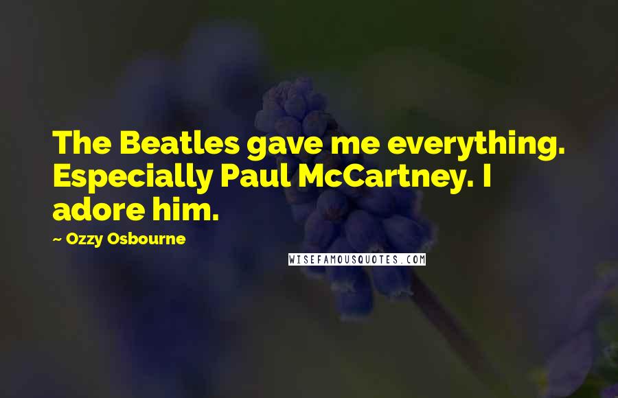 Ozzy Osbourne Quotes: The Beatles gave me everything. Especially Paul McCartney. I adore him.