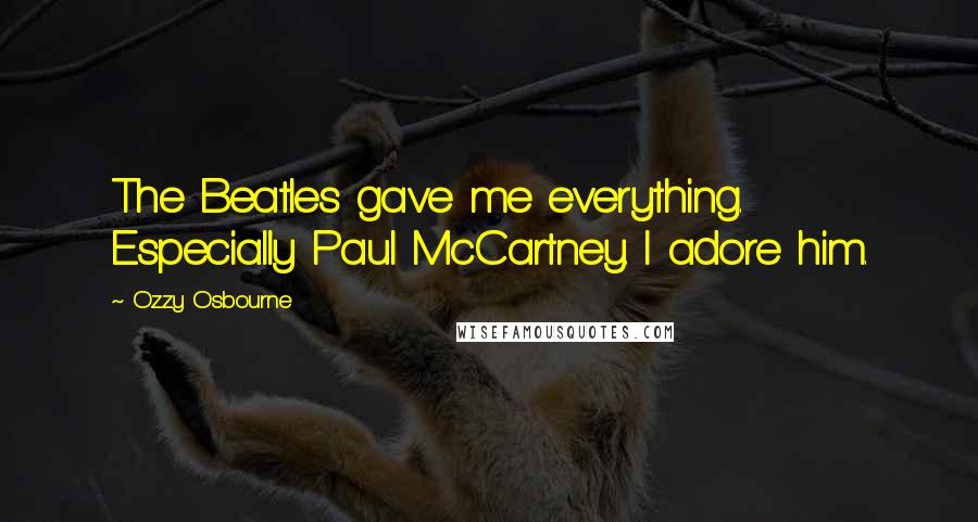 Ozzy Osbourne Quotes: The Beatles gave me everything. Especially Paul McCartney. I adore him.