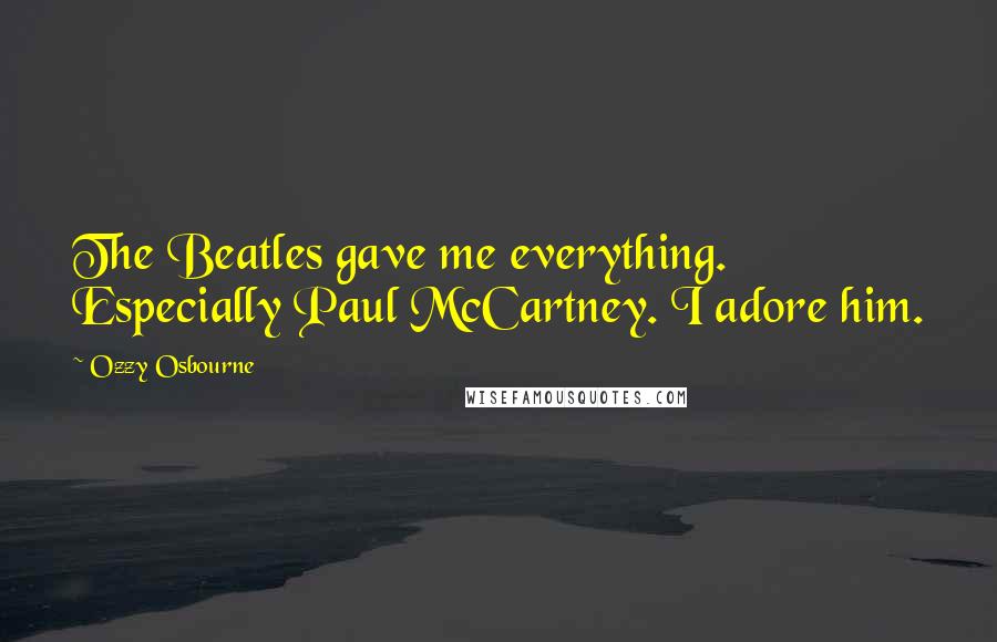 Ozzy Osbourne Quotes: The Beatles gave me everything. Especially Paul McCartney. I adore him.