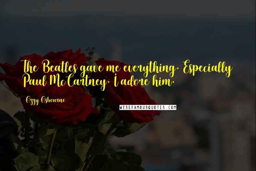 Ozzy Osbourne Quotes: The Beatles gave me everything. Especially Paul McCartney. I adore him.