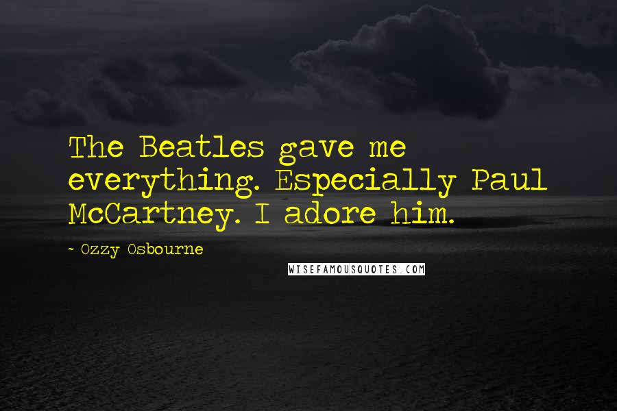 Ozzy Osbourne Quotes: The Beatles gave me everything. Especially Paul McCartney. I adore him.