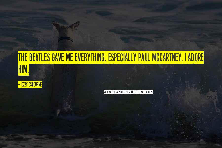 Ozzy Osbourne Quotes: The Beatles gave me everything. Especially Paul McCartney. I adore him.