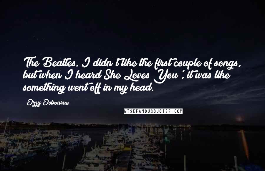 Ozzy Osbourne Quotes: The Beatles. I didn't like the first couple of songs, but when I heard She Loves You', it was like something went off in my head.