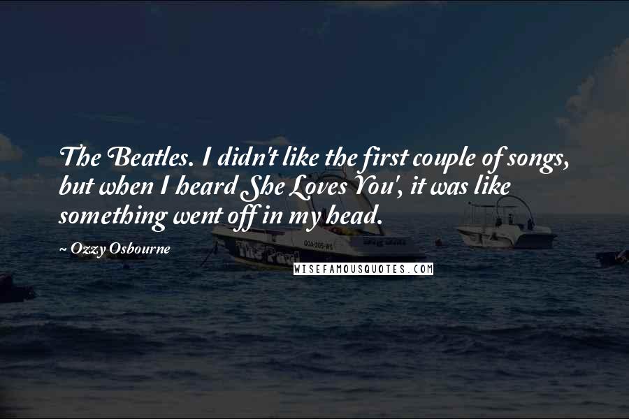 Ozzy Osbourne Quotes: The Beatles. I didn't like the first couple of songs, but when I heard She Loves You', it was like something went off in my head.
