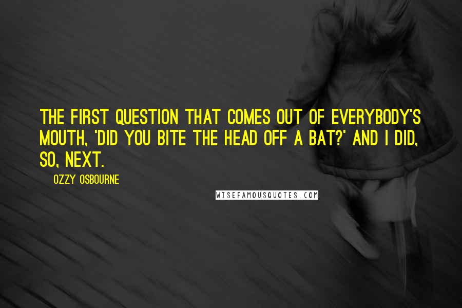 Ozzy Osbourne Quotes: The first question that comes out of everybody's mouth, 'Did you bite the head off a bat?' And I did, so, next.
