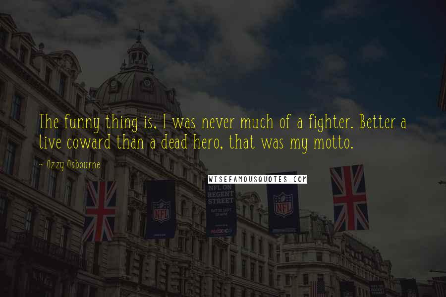 Ozzy Osbourne Quotes: The funny thing is, I was never much of a fighter. Better a live coward than a dead hero, that was my motto.