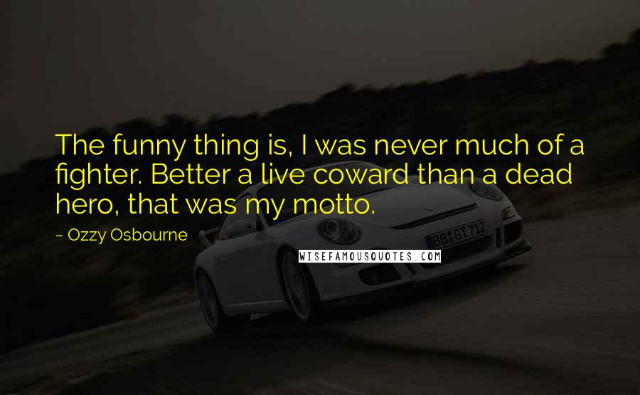 Ozzy Osbourne Quotes: The funny thing is, I was never much of a fighter. Better a live coward than a dead hero, that was my motto.