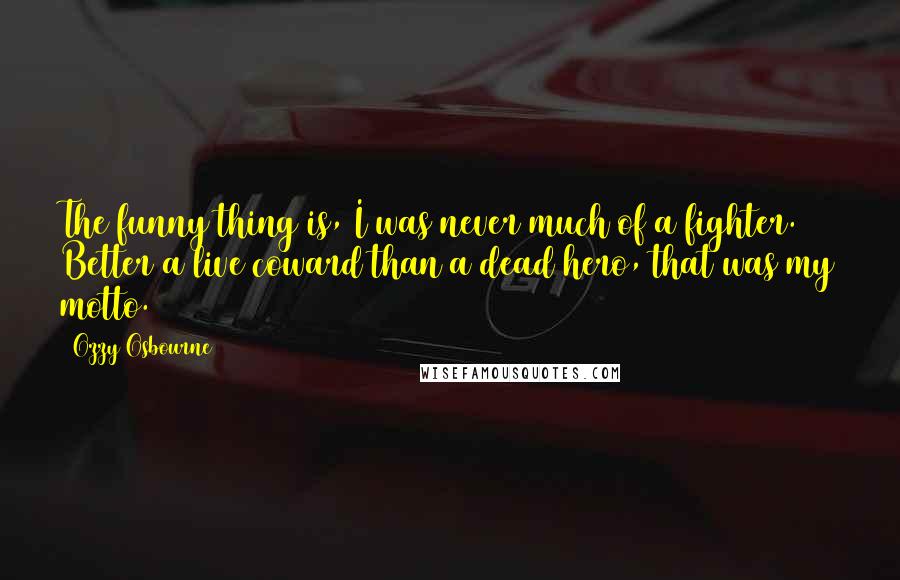 Ozzy Osbourne Quotes: The funny thing is, I was never much of a fighter. Better a live coward than a dead hero, that was my motto.