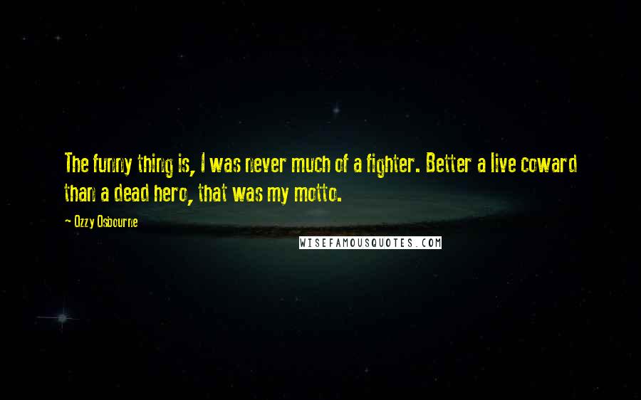 Ozzy Osbourne Quotes: The funny thing is, I was never much of a fighter. Better a live coward than a dead hero, that was my motto.