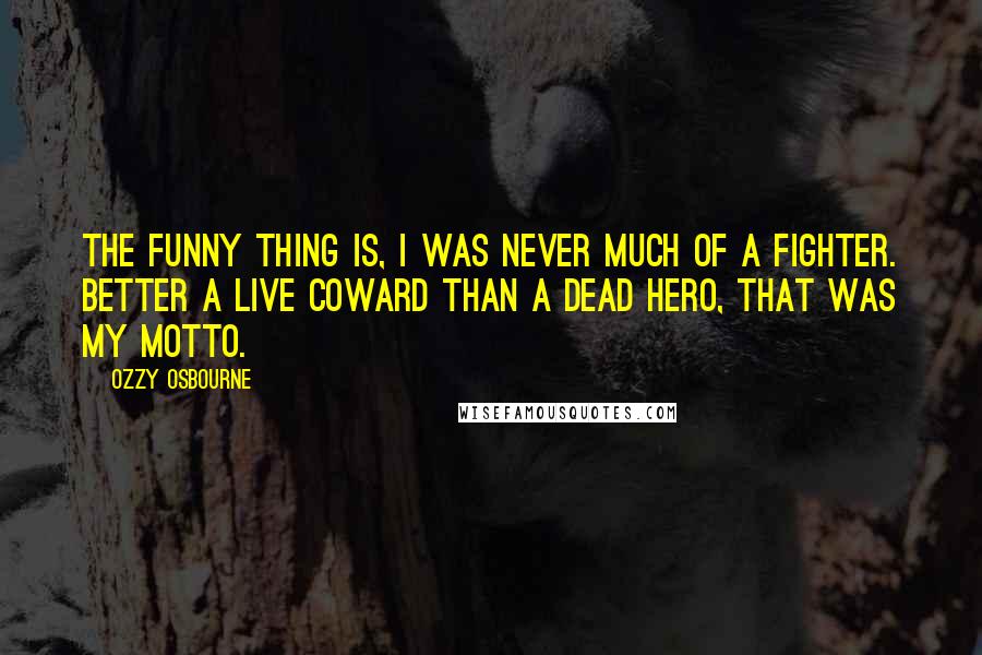 Ozzy Osbourne Quotes: The funny thing is, I was never much of a fighter. Better a live coward than a dead hero, that was my motto.