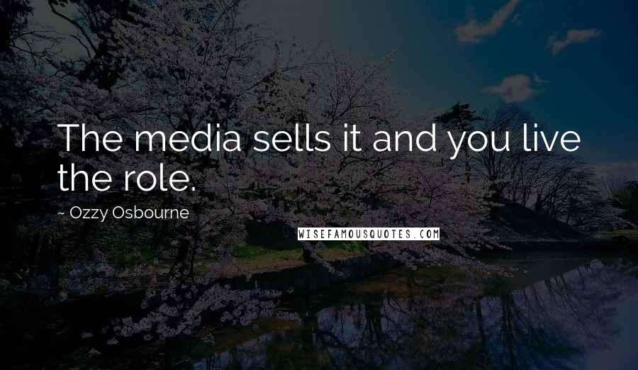 Ozzy Osbourne Quotes: The media sells it and you live the role.