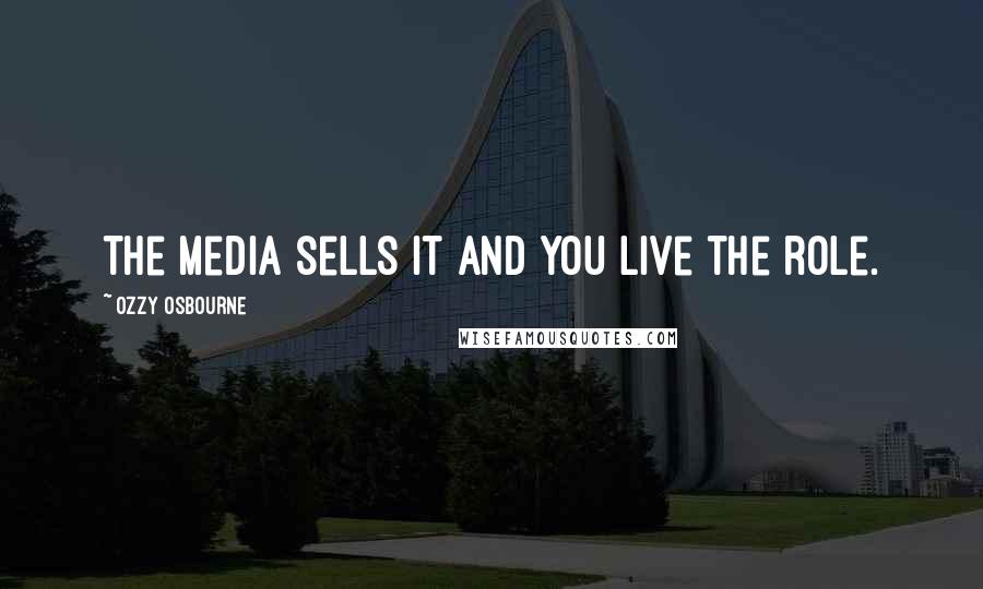 Ozzy Osbourne Quotes: The media sells it and you live the role.