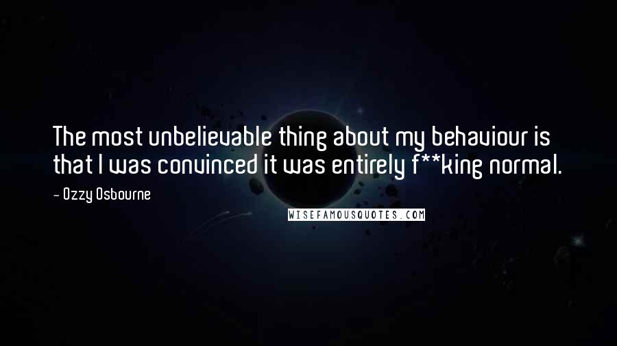 Ozzy Osbourne Quotes: The most unbelievable thing about my behaviour is that I was convinced it was entirely f**king normal.