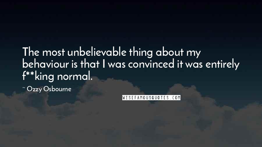 Ozzy Osbourne Quotes: The most unbelievable thing about my behaviour is that I was convinced it was entirely f**king normal.