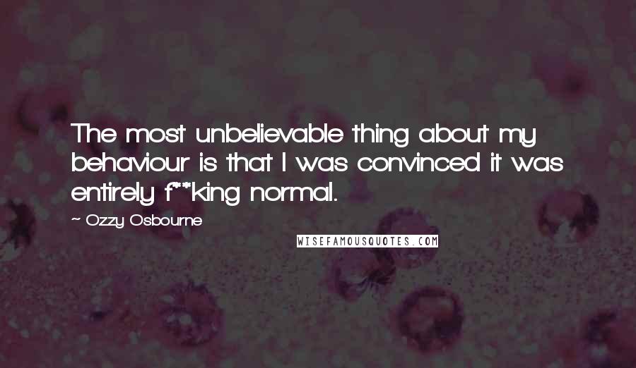 Ozzy Osbourne Quotes: The most unbelievable thing about my behaviour is that I was convinced it was entirely f**king normal.
