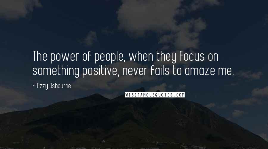 Ozzy Osbourne Quotes: The power of people, when they focus on something positive, never fails to amaze me.