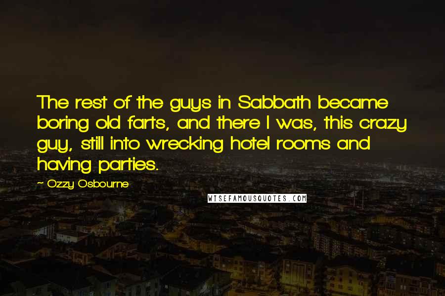 Ozzy Osbourne Quotes: The rest of the guys in Sabbath became boring old farts, and there I was, this crazy guy, still into wrecking hotel rooms and having parties.