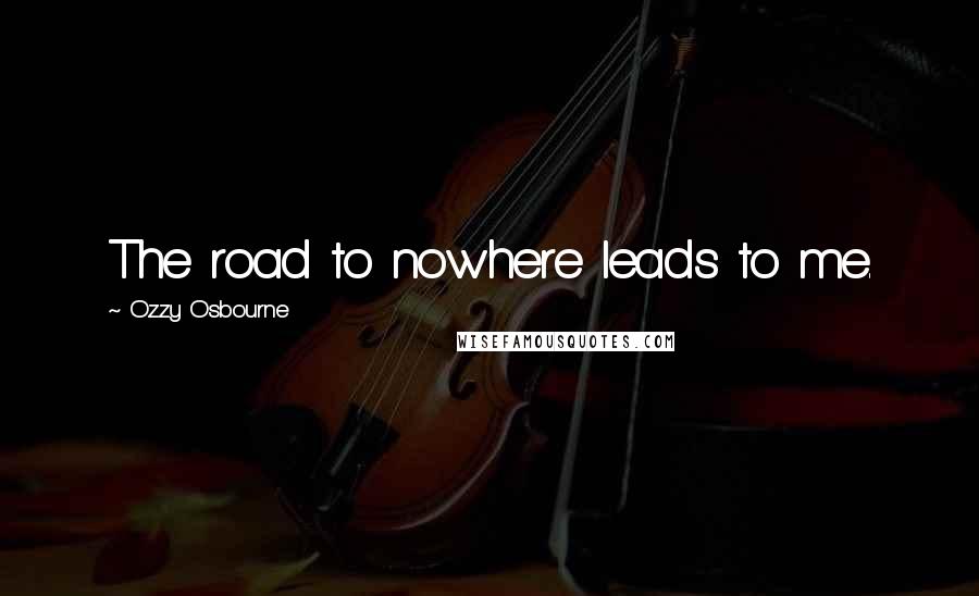 Ozzy Osbourne Quotes: The road to nowhere leads to me.